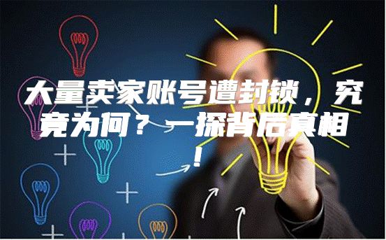 大量卖家账号遭封锁，究竟为何？一探背后真相！