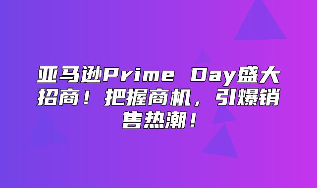 亚马逊Prime Day盛大招商！把握商机，引爆销售热潮！