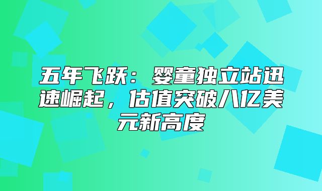 五年飞跃：婴童独立站迅速崛起，估值突破八亿美元新高度