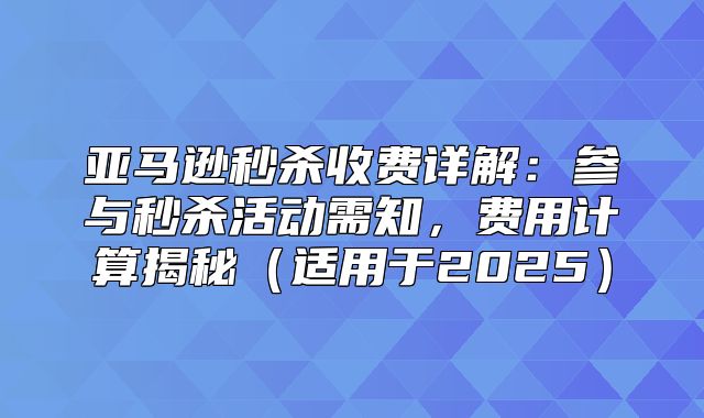 亚马逊秒杀收费详解：参与秒杀活动需知，费用计算揭秘适用于2025