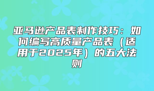 亚马逊产品表制作技巧：如何编写高质量产品表适用于2025年的五大法则