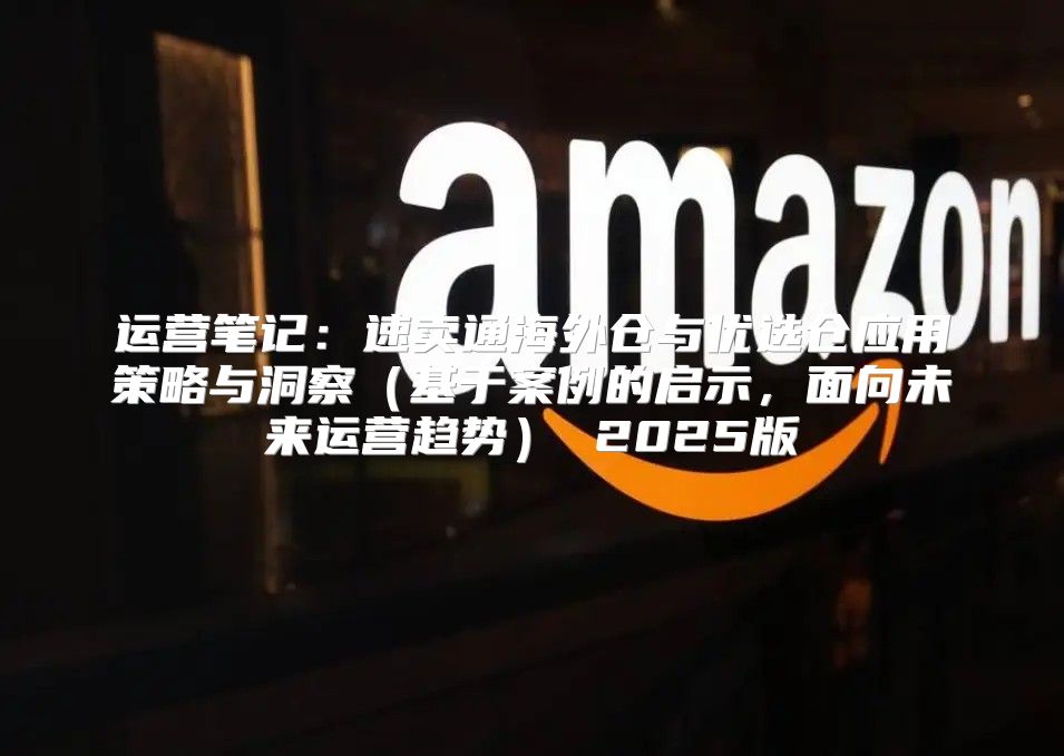 运营笔记：速卖通海外仓与优选仓应用策略与洞察基于案例的启示，面向未来运营趋势 2025版