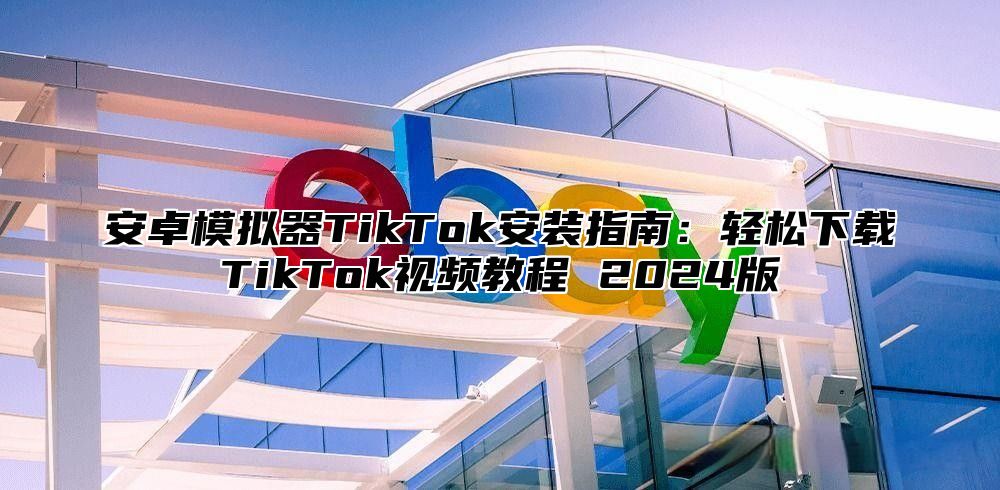 安卓模拟器TikTok安装指南：轻松下载TikTok视频教程 2025版