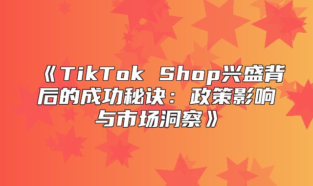 TikTokShop兴盛背后的成功秘诀：政策影响与市场洞察