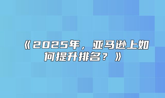 2025年，亚马逊上如何提升排名？