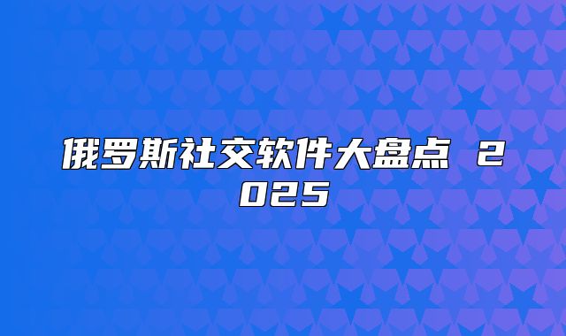 俄罗斯社交软件大盘点 2025
