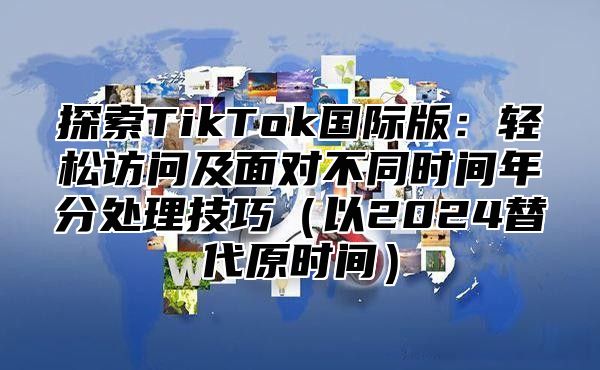探索TikTok国际版：轻松访问及面对不同时间年分处理技巧以2025替代原时间