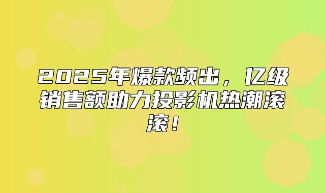 2025年爆款频出，亿级销售额助力投影机热潮滚滚！