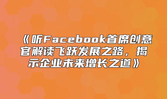 听Facebook首席创意官解读飞跃发展之路，揭示企业未来增长之道
