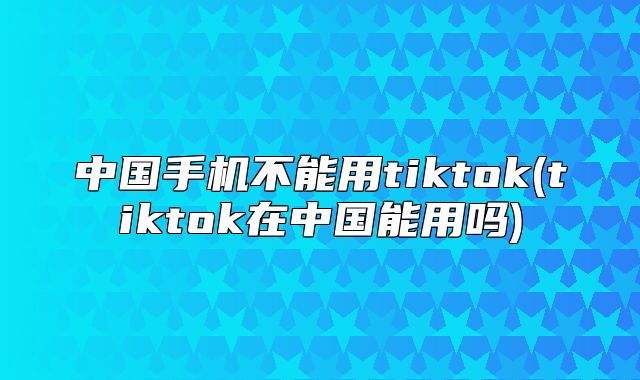 中国手机不能用tiktok(tiktok在中国能用吗)