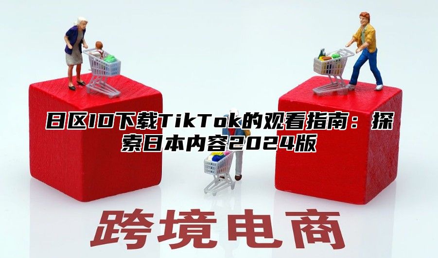 日区ID下载TikTok的观看指南：探索日本内容2025版