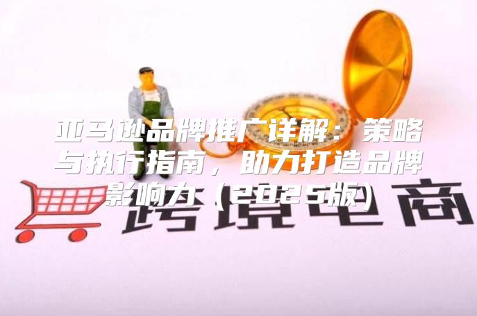 亚马逊品牌推广详解：策略与执行指南，助力打造品牌影响力2025版