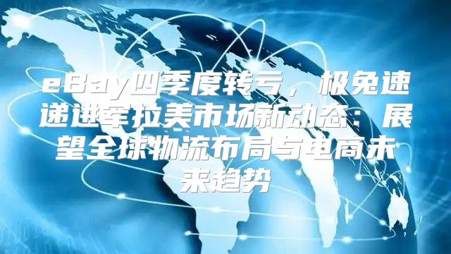 eBay四季度转亏，极兔速递进军拉美市场新动态：展望全球物流布局与电商未来趋势