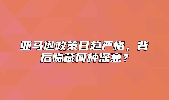 亚马逊政策日趋严格，背后隐藏何种深意？