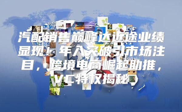 汽配销售巅峰达近途业绩显现！年入突破引市场注目，跨境电商崛起助推，VC特权揭秘