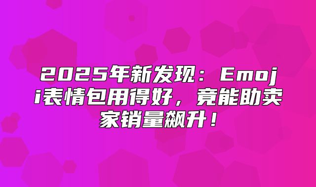 2025年新发现：Emoji表情包用得好，竟能助卖家销量飙升！