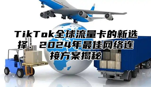 TikTok全球流量卡的新选择：2025年最佳网络连接方案揭秘