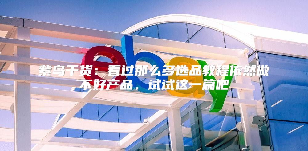 紫鸟干货：看过那么多选品教程依然做不好产品，试试这一篇吧