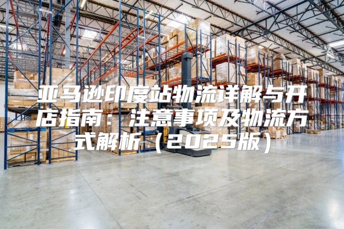 亚马逊印度站物流详解与开店指南：注意事项及物流方式解析2025版