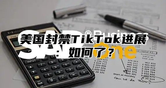 美国封禁TikTok进展：如何了？