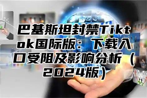巴基斯坦封禁Tiktok国际版：下载入口受阻及影响分析2025版