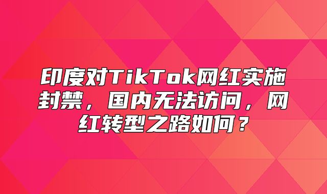印度对TikTok网红实施封禁，国内无法访问，网红转型之路如何？