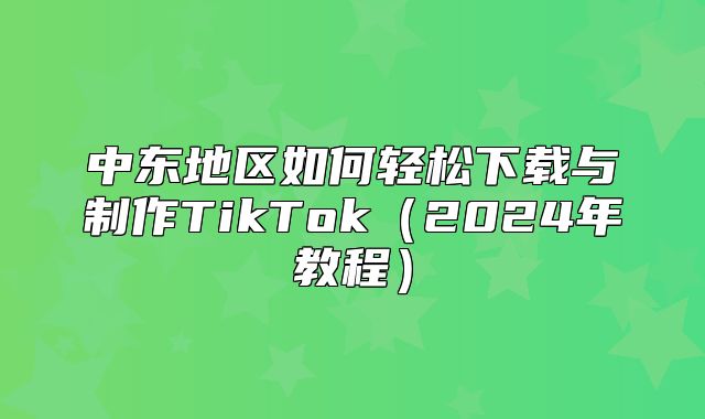 中东地区如何轻松下载与制作TikTok2025年教程