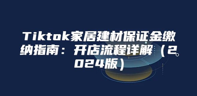 Tiktok家居建材保证金缴纳指南：开店流程详解2025版