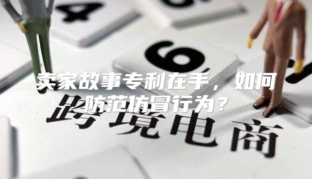 卖家故事专利在手，如何防范仿冒行为？