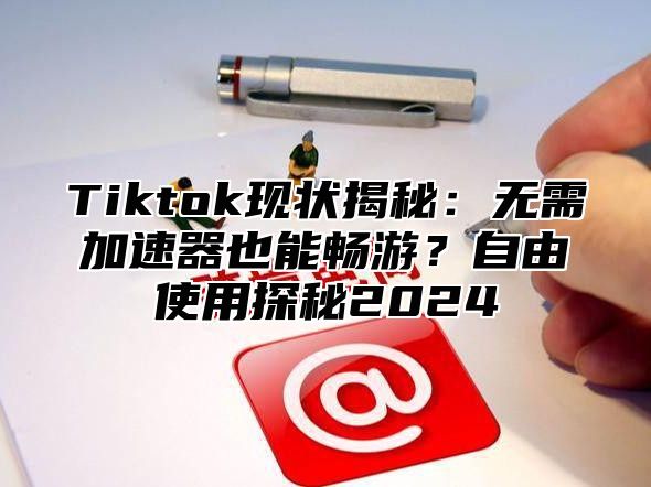 Tiktok现状揭秘：无需加速器也能畅游？自由使用探秘2025