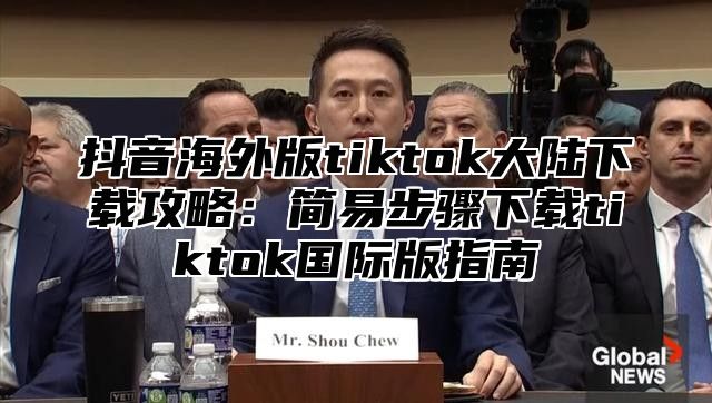 抖音海外版tiktok大陆下载攻略：简易步骤下载tiktok国际版指南