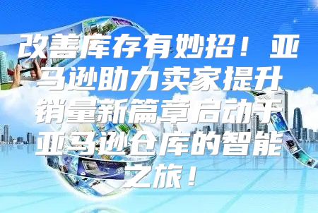 改善库存有妙招！亚马逊助力卖家提升销量新篇章启动于亚马逊仓库的智能之旅！