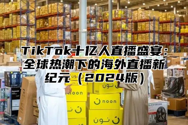 TikTok十亿人直播盛宴：全球热潮下的海外直播新纪元2025版