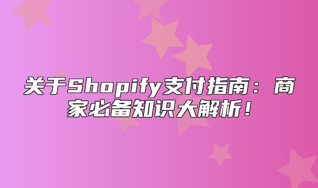 关于Shopify支付指南：商家必备知识大解析！