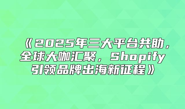 2025年三大平台共助，全球大咖汇聚，Shopify引领品牌出海新征程