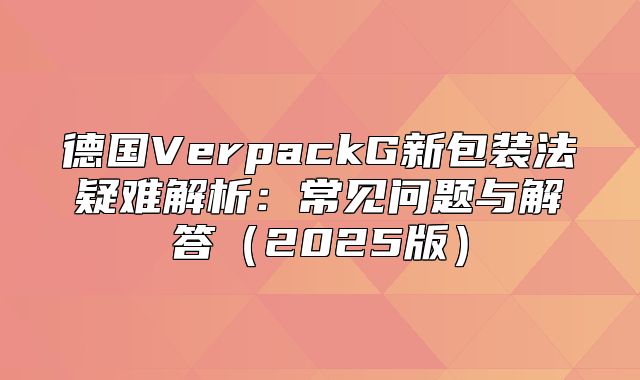 德国VerpackG新包装法疑难解析：常见问题与解答2025版