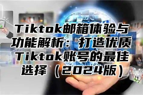 Tiktok邮箱体验与功能解析：打造优质Tiktok账号的最佳选择2025版