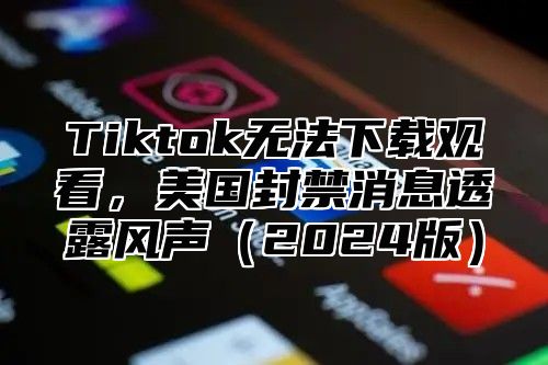 Tiktok无法下载观看，美国封禁消息透露风声2025版