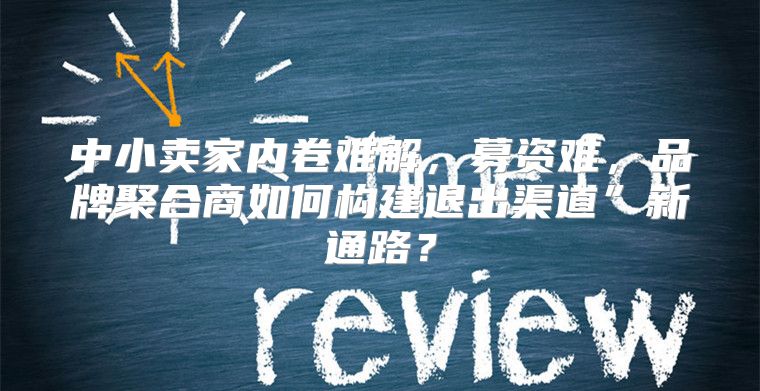 中小卖家内卷难解，募资难，品牌聚合商如何构建退出渠道”新通路？