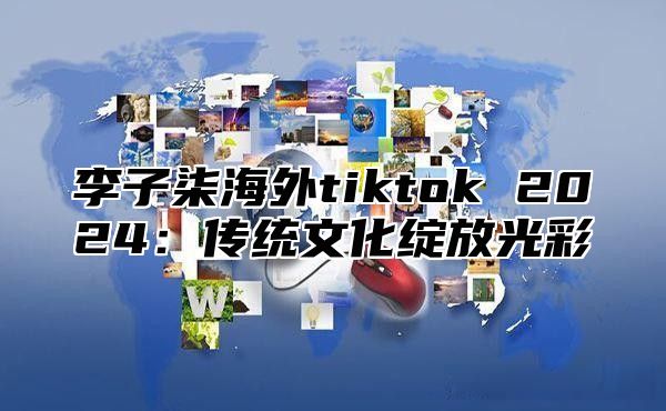 李子柒海外tiktok 2025传统文化绽放光彩