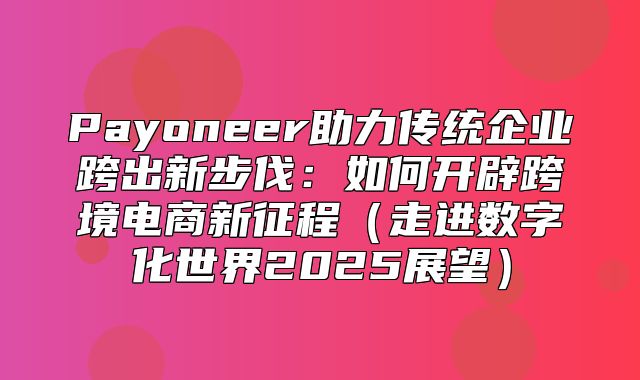Payoneer助力传统企业跨出新步伐：如何开辟跨境电商新征程走进数字化世界2025展望