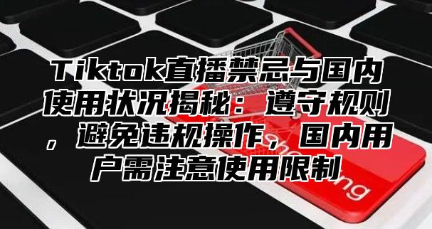 Tiktok直播禁忌与国内使用状况揭秘：遵守规则，避免违规操作，国内用户需注意使用限制