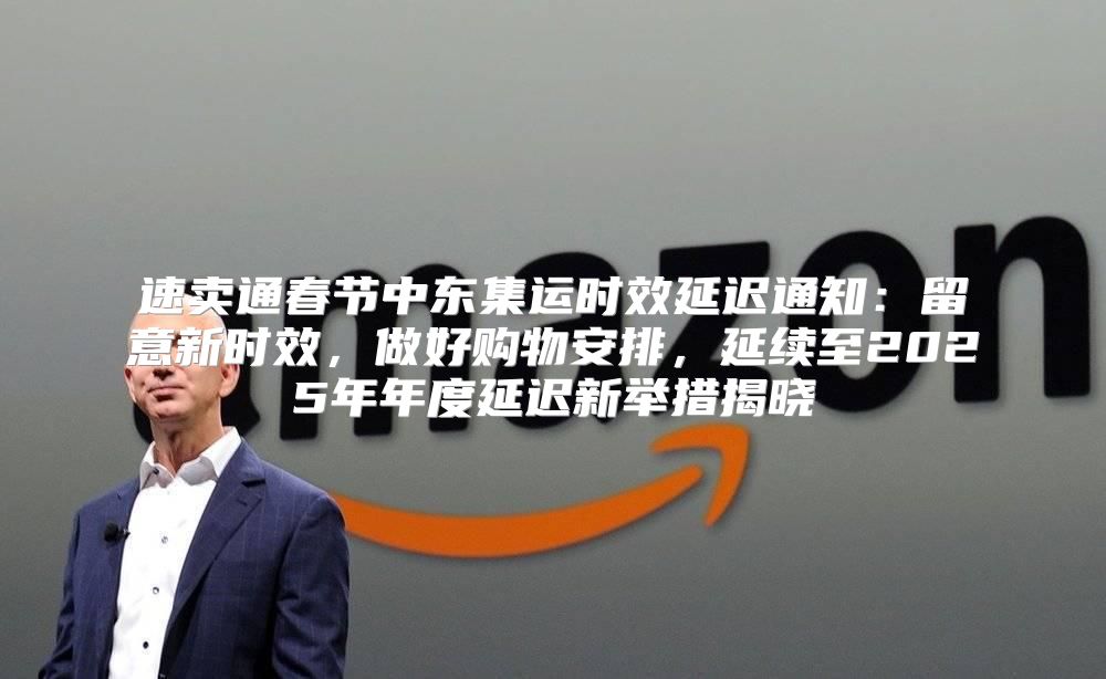 速卖通春节中东集运时效延迟通知：留意新时效，做好购物安排，延续至2025年年度延迟新举措揭晓