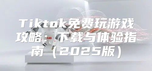 Tiktok免费玩游戏攻略：下载与体验指南2025版