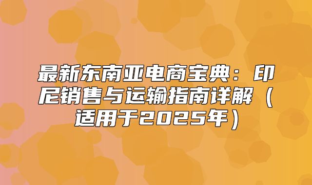 最新东南亚电商宝典：印尼销售与运输指南详解适用于2025年