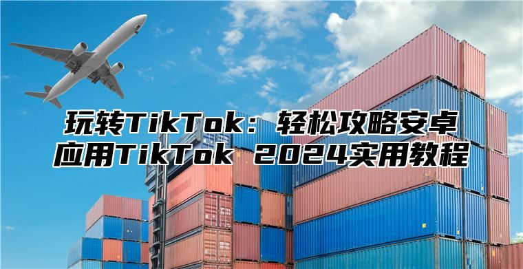 玩转TikTok：轻松攻略安卓应用TikTok 2025实用教程