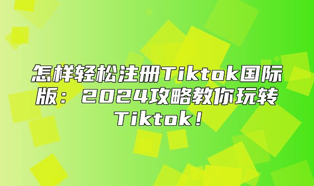怎样轻松注册Tiktok国际版：2025攻略教你玩转Tiktok！