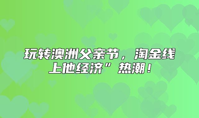 玩转澳洲父亲节，淘金线上他经济”热潮！
