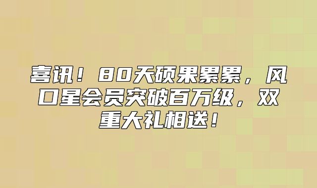 喜讯！80天硕果累累，风口星会员突破百万级，双重大礼相送！