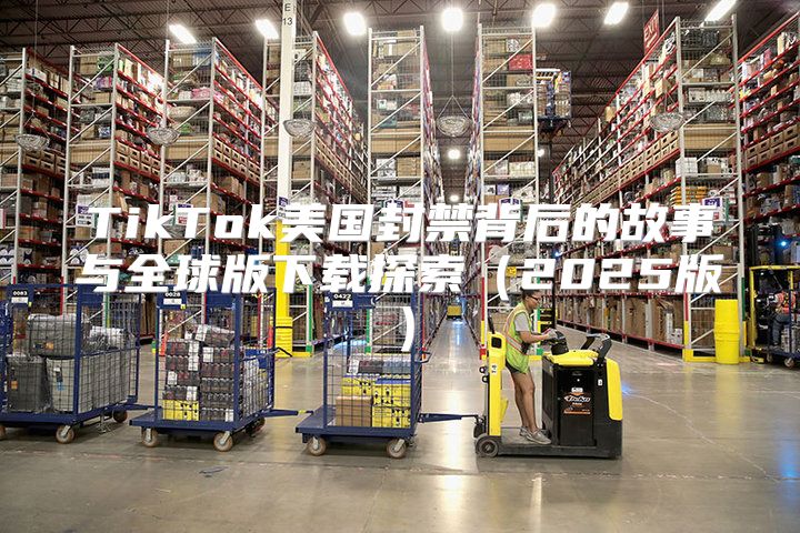 TikTok美国封禁背后的故事与全球版下载探索2025版